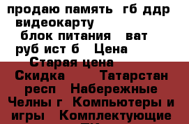 продаю память2 гб ддр2 видеокарту Geforce8800GTX блок питания550ват-500руб.ист б › Цена ­ 800 › Старая цена ­ 900 › Скидка ­ 1 - Татарстан респ., Набережные Челны г. Компьютеры и игры » Комплектующие к ПК   